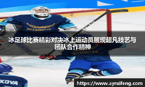 冰足球比赛精彩对决冰上运动员展现超凡技艺与团队合作精神
