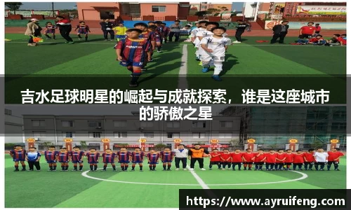 吉水足球明星的崛起与成就探索，谁是这座城市的骄傲之星