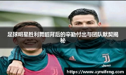 足球明星胜利舞蹈背后的辛勤付出与团队默契揭秘