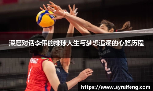 深度对话李伟的排球人生与梦想追逐的心路历程